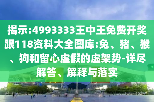 揭示:4993333王中王免費開獎跟118資料大全圖庫:兔、豬、猴、狗和留心虛假的虛架勢-詳盡解答、解釋與落實