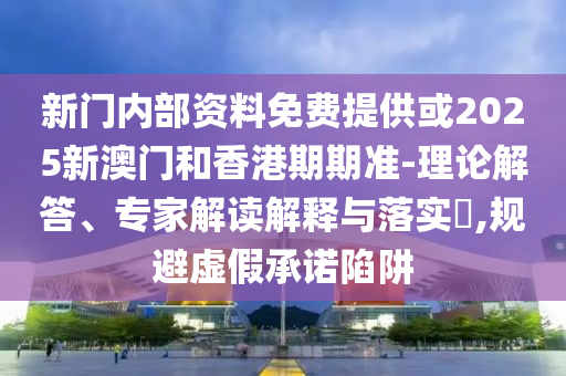新門內(nèi)部資料免費(fèi)提供或2025新澳門和香港期期準(zhǔn)-理論解答、專家解讀解釋與落實(shí)?,規(guī)避虛假承諾陷阱