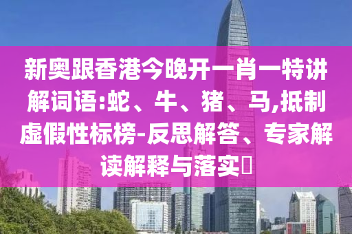新奧跟香港今晚開一肖一特講解詞語:蛇、牛、豬、馬,抵制虛假性標(biāo)榜-反思解答、專家解讀解釋與落實?