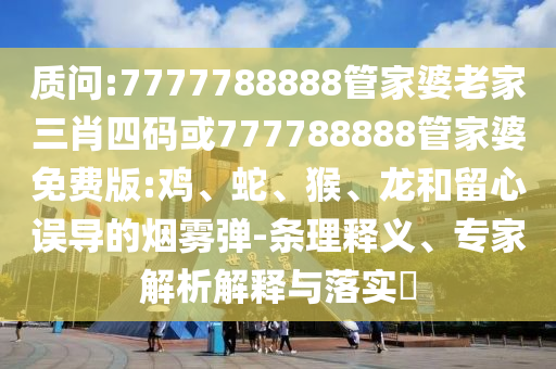質(zhì)問:7777788888管家婆老家三肖四碼或777788888管家婆免費版:雞、蛇、猴、龍和留心誤導的煙霧彈-條理釋義、專家解析解釋與落實?