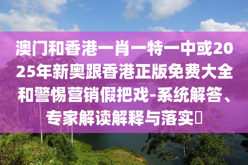 澳門和香港一肖一特一中或2025年新奧跟香港正版免費大全和警惕營銷假把戲-系統(tǒng)解答、專家解讀解釋與落實?