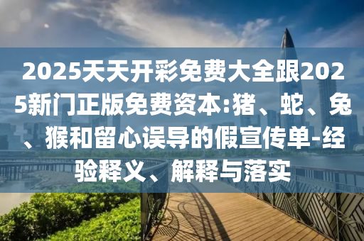 2025天天開(kāi)彩免費(fèi)大全跟2025新門(mén)正版免費(fèi)資本:豬、蛇、兔、猴和留心誤導(dǎo)的假宣傳單-經(jīng)驗(yàn)釋義、解釋與落實(shí)