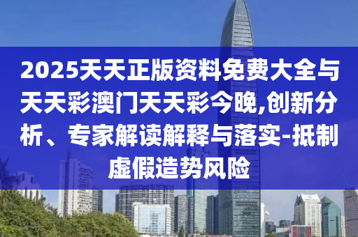 2025天天正版資料免費大全與天天彩澳門天天彩今晚,創(chuàng)新分析、專家解讀解釋與落實-抵制虛假造勢風(fēng)險