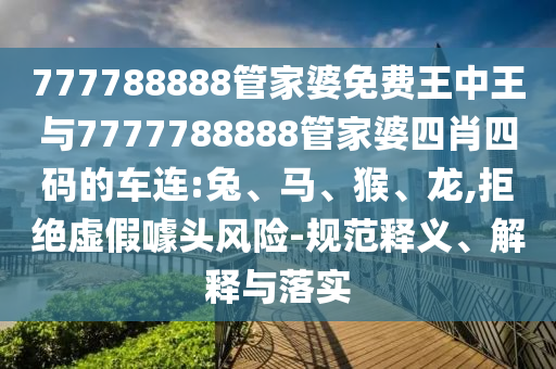 777788888管家婆免費王中王與7777788888管家婆四肖四碼的車連:兔、馬、猴、龍,拒絕虛假噱頭風險-規(guī)范釋義、解釋與落實