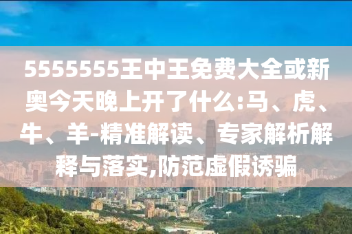 5555555王中王免費(fèi)大全或新奧今天晚上開(kāi)了什么:馬、虎、牛、羊-精準(zhǔn)解讀、專(zhuān)家解析解釋與落實(shí),防范虛假誘騙