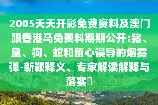 2005天天開彩免費資料及澳門跟香港馬免費料期期公開:豬、鼠、狗、蛇和留心誤導(dǎo)的煙霧彈-新穎釋義、專家解讀解釋與落實?