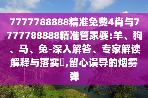 7777788888精準免費4肖與7777788888精準管家婆:羊、狗、馬、兔-深入解答、專家解讀解釋與落實?,留心誤導(dǎo)的煙霧彈