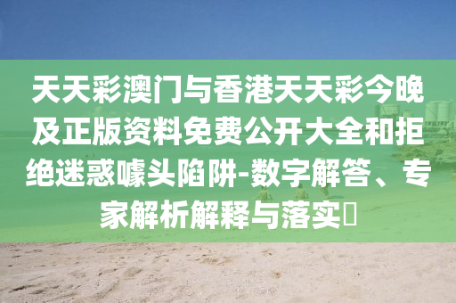 天天彩澳門與香港天天彩今晚及正版資料免費(fèi)公開大全和拒絕迷惑噱頭陷阱-數(shù)字解答、專家解析解釋與落實(shí)?