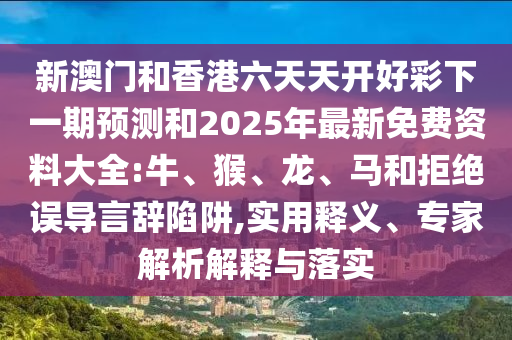 新澳門和香港六天天開好彩下一期預(yù)測和2025年最新免費資料大全:牛、猴、龍、馬和拒絕誤導(dǎo)言辭陷阱,實用釋義、專家解析解釋與落實