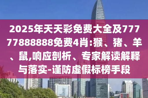 2025年天天彩免費(fèi)大全及77777888888免費(fèi)4肖:猴、豬、羊、鼠,響應(yīng)剖析、專家解讀解釋與落實(shí)-謹(jǐn)防虛假標(biāo)榜手段