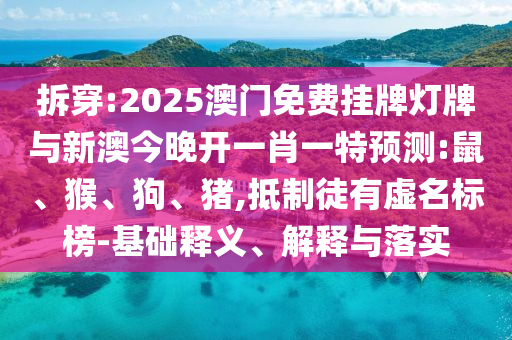 拆穿:2025澳門免費掛牌燈牌與新澳今晚開一肖一特預(yù)測:鼠、猴、狗、豬,抵制徒有虛名標榜-基礎(chǔ)釋義、解釋與落實
