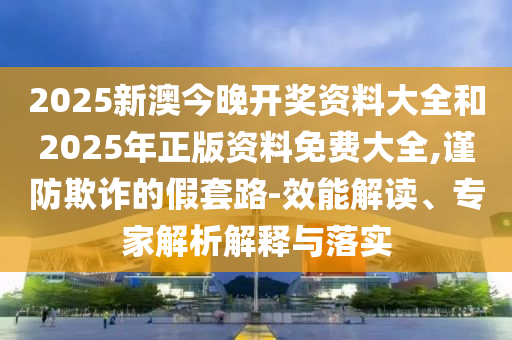 2025新澳今晚開獎資料大全和2025年正版資料免費大全,謹防欺詐的假套路-效能解讀、專家解析解釋與落實