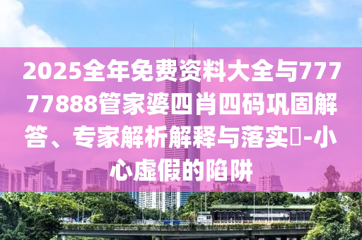 2025全年免費(fèi)資料大全與77777888管家婆四肖四碼鞏固解答、專家解析解釋與落實(shí)?-小心虛假的陷阱