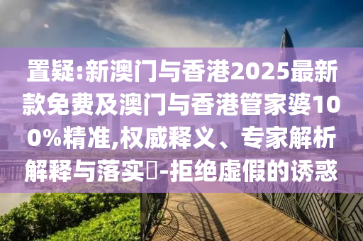 置疑:新澳門與香港2025最新款免費及澳門與香港管家婆100%精準,權(quán)威釋義、專家解析解釋與落實?-拒絕虛假的誘惑