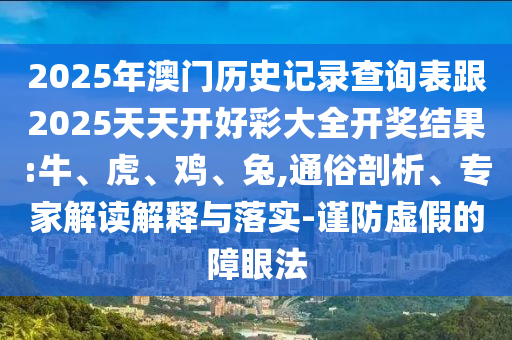 2025年澳門(mén)歷史記錄查詢(xún)表跟2025天天開(kāi)好彩大全開(kāi)獎(jiǎng)結(jié)果:牛、虎、雞、兔,通俗剖析、專(zhuān)家解讀解釋與落實(shí)-謹(jǐn)防虛假的障眼法