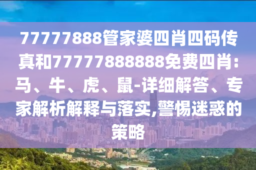 77777888管家婆四肖四碼傳真和77777888888免費四肖:馬、牛、虎、鼠-詳細(xì)解答、專家解析解釋與落實,警惕迷惑的策略