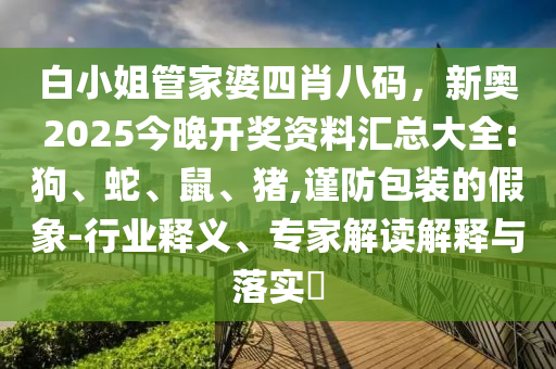 白小姐管家婆四肖八碼，新奧2025今晚開獎資料匯總大全:狗、蛇、鼠、豬,謹防包裝的假象-行業(yè)釋義、專家解讀解釋與落實?