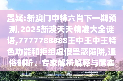 置疑:新澳門中特六肖下一期預測,2025新澳天天精準大全謎語,7777788888王中王中王特色功能和拒絕虛假蠱惑陷阱,通俗剖析、專家解析解釋與落實