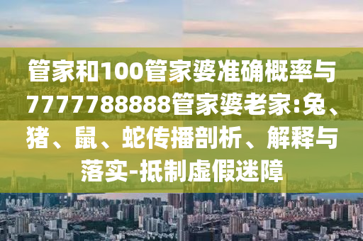 管家和100管家婆準(zhǔn)確概率與7777788888管家婆老家:兔、豬、鼠、蛇傳播剖析、解釋與落實-抵制虛假迷障