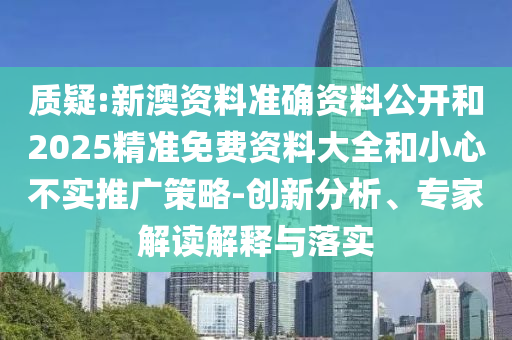 質(zhì)疑:新澳資料準(zhǔn)確資料公開和2025精準(zhǔn)免費資料大全和小心不實推廣策略-創(chuàng)新分析、專家解讀解釋與落實