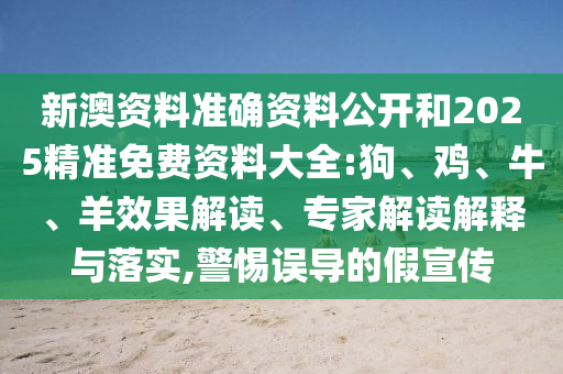 新澳資料準(zhǔn)確資料公開和2025精準(zhǔn)免費(fèi)資料大全:狗、雞、牛、羊效果解讀、專家解讀解釋與落實(shí),警惕誤導(dǎo)的假宣傳