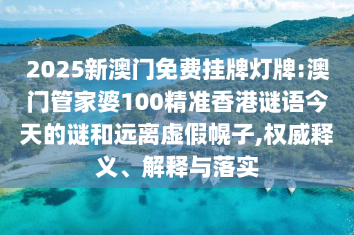 2025新澳門免費掛牌燈牌:澳門管家婆100精準香港謎語今天的謎和遠離虛假幌子,權威釋義、解釋與落實