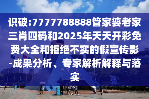 識破:7777788888管家婆老家三肖四碼和2025年天天開彩免費(fèi)大全和拒絕不實(shí)的假宣傳影-成果分析、專家解析解釋與落實(shí)