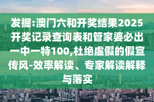 發(fā)掘:澳門六和開獎(jiǎng)結(jié)果2025開獎(jiǎng)記錄查詢表和管家婆必出一中一特100,杜絕虛假的假宣傳風(fēng)-效率解讀、專家解讀解釋與落實(shí)