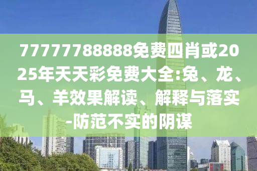 77777788888免費(fèi)四肖或2025年天天彩免費(fèi)大全:兔、龍、馬、羊效果解讀、解釋與落實(shí)-防范不實(shí)的陰謀