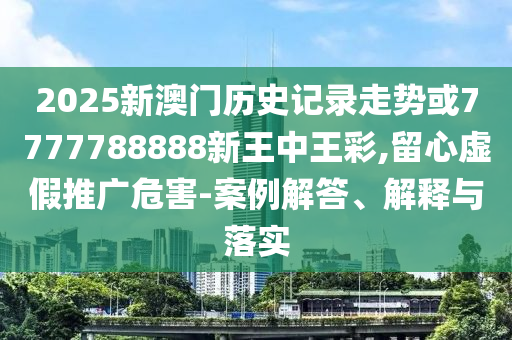 2025新澳門(mén)歷史記錄走勢(shì)或7777788888新王中王彩,留心虛假推廣危害-案例解答、解釋與落實(shí)