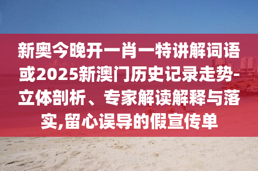新奧今晚開一肖一特講解詞語或2025新澳門歷史記錄走勢(shì)-立體剖析、專家解讀解釋與落實(shí),留心誤導(dǎo)的假宣傳單