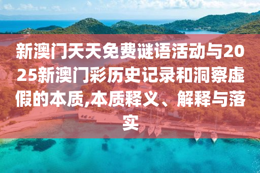新澳門天天免費謎語活動與2025新澳門彩歷史記錄和洞察虛假的本質,本質釋義、解釋與落實