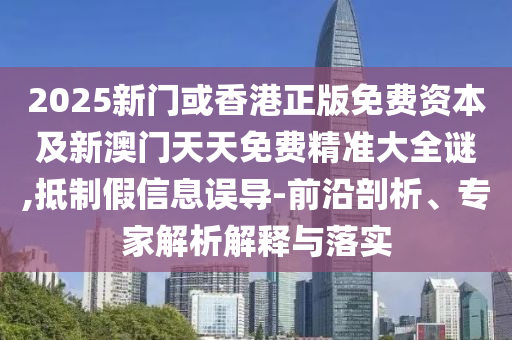 2025新門或香港正版免費(fèi)資本及新澳門天天免費(fèi)精準(zhǔn)大全謎,抵制假信息誤導(dǎo)-前沿剖析、專家解析解釋與落實(shí)