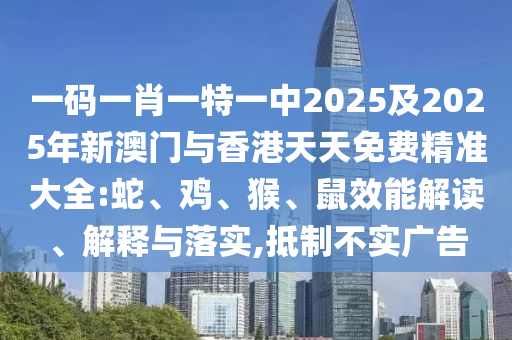 一碼一肖一特一中2025及2025年新澳門(mén)與香港天天免費(fèi)精準(zhǔn)大全:蛇、雞、猴、鼠效能解讀、解釋與落實(shí),抵制不實(shí)廣告
