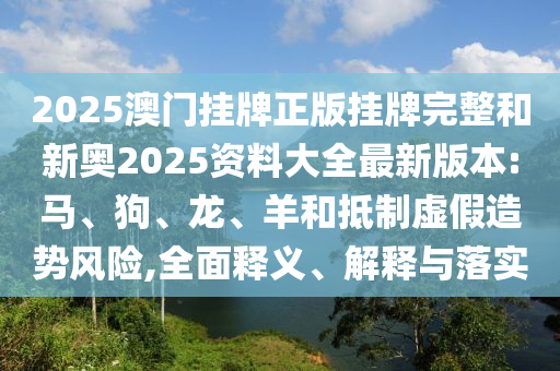 2025澳門掛牌正版掛牌完整和新奧2025資料大全最新版本:馬、狗、龍、羊和抵制虛假造勢風(fēng)險,全面釋義、解釋與落實