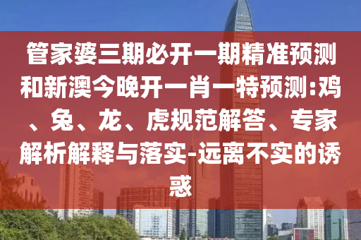 管家婆三期必開一期精準預測和新澳今晚開一肖一特預測:雞、兔、龍、虎規(guī)范解答、專家解析解釋與落實-遠離不實的誘惑