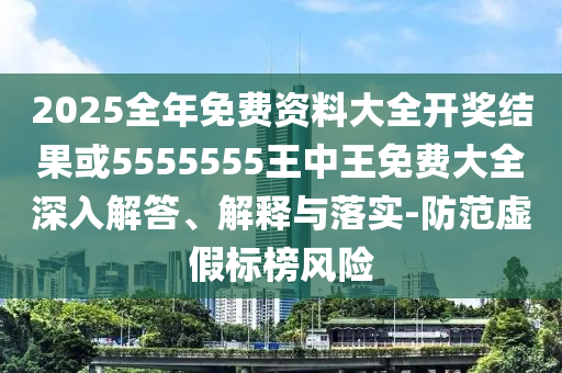 2025全年免費(fèi)資料大全開獎(jiǎng)結(jié)果或5555555王中王免費(fèi)大全深入解答、解釋與落實(shí)-防范虛假標(biāo)榜風(fēng)險(xiǎn)