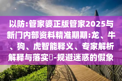 以防:管家婆正版管家2025與新門內(nèi)部資料精準(zhǔn)期期:龍、牛、狗、虎智能釋義、專家解析解釋與落實?-規(guī)避迷惑的假象