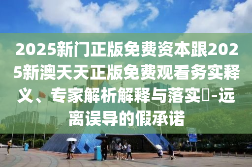 2025新門正版免費(fèi)資本跟2025新澳天天正版免費(fèi)觀看務(wù)實(shí)釋義、專家解析解釋與落實(shí)?-遠(yuǎn)離誤導(dǎo)的假承諾