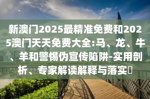 新澳門2025最精準免費和2025澳門天天免費大全:馬、龍、牛、羊和警惕偽宣傳陷阱-實用剖析、專家解讀解釋與落實?