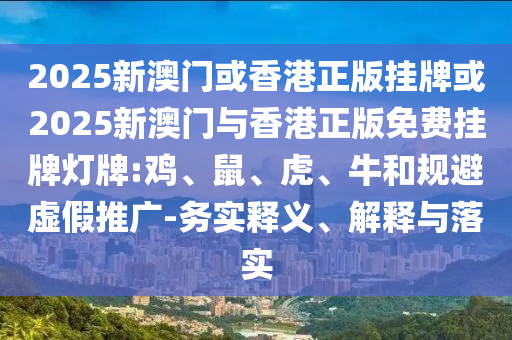 2025新澳門或香港正版掛牌或2025新澳門與香港正版免費掛牌燈牌:雞、鼠、虎、牛和規(guī)避虛假推廣-務(wù)實釋義、解釋與落實