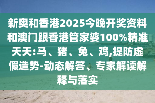 新奧和香港2025今晚開獎(jiǎng)資料和澳門跟香港管家婆100%精準(zhǔn)天天:馬、豬、兔、雞,提防虛假造勢(shì)-動(dòng)態(tài)解答、專家解讀解釋與落實(shí)