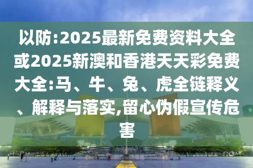 以防:2025最新免費(fèi)資料大全或2025新澳和香港天天彩免費(fèi)大全:馬、牛、兔、虎全鏈釋義、解釋與落實(shí),留心偽假宣傳危害