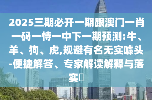 2025三期必開一期跟澳門一肖一碼一恃一中下一期預測:牛、羊、狗、虎,規(guī)避有名無實噱頭-便捷解答、專家解讀解釋與落實?
