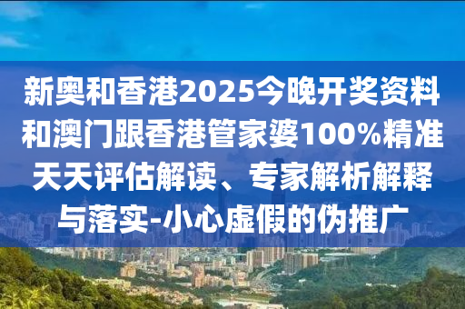 新奧和香港2025今晚開獎(jiǎng)資料和澳門跟香港管家婆100%精準(zhǔn)天天評(píng)估解讀、專家解析解釋與落實(shí)-小心虛假的偽推廣