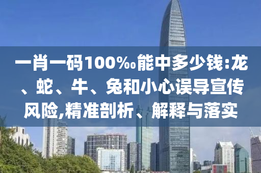 一肖一碼100‰能中多少錢:龍、蛇、牛、兔和小心誤導宣傳風險,精準剖析、解釋與落實