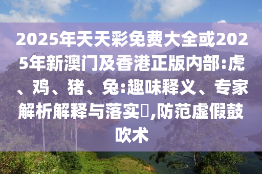 2025年天天彩免費大全或2025年新澳門及香港正版內(nèi)部:虎、雞、豬、兔:趣味釋義、專家解析解釋與落實?,防范虛假鼓吹術(shù)