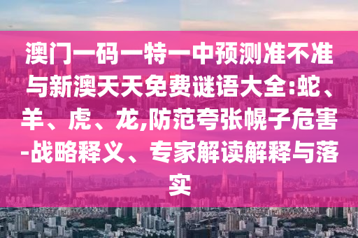 澳門一碼一特一中預(yù)測(cè)準(zhǔn)不準(zhǔn)與新澳天天免費(fèi)謎語大全:蛇、羊、虎、龍,防范夸張幌子危害-戰(zhàn)略釋義、專家解讀解釋與落實(shí)