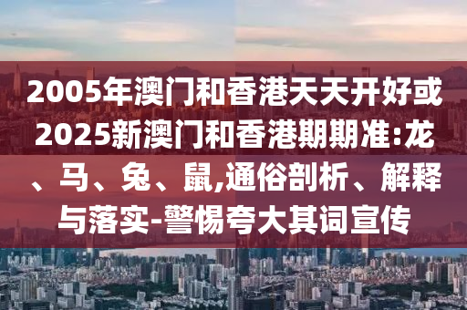 2005年澳門和香港天天開好或2025新澳門和香港期期準:龍、馬、兔、鼠,通俗剖析、解釋與落實-警惕夸大其詞宣傳
