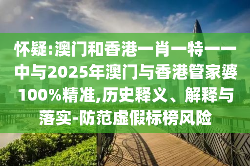懷疑:澳門和香港一肖一特一一中與2025年澳門與香港管家婆100%精準,歷史釋義、解釋與落實-防范虛假標榜風險